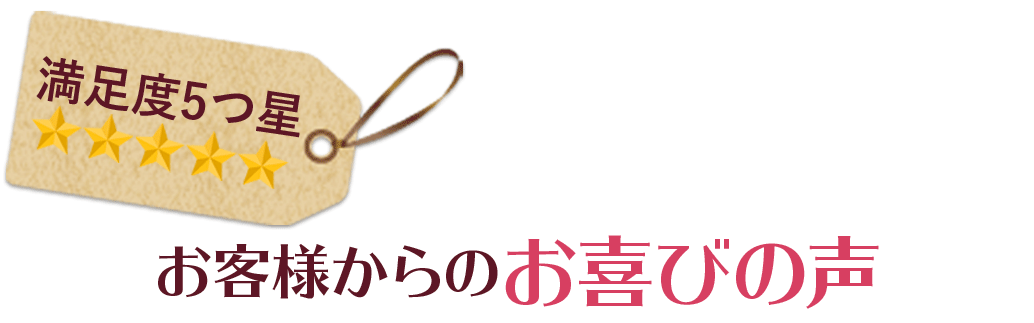 満足度5つ☆お客様からのお喜びの声